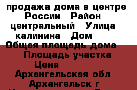 продажа дома в центре России › Район ­ центральный › Улица ­ калинина › Дом ­ 21 › Общая площадь дома ­ 260 › Площадь участка ­ 14 › Цена ­ 6 500 000 - Архангельская обл., Архангельск г. Недвижимость » Дома, коттеджи, дачи продажа   